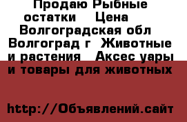  Продаю Рыбные остатки. › Цена ­ 5 - Волгоградская обл., Волгоград г. Животные и растения » Аксесcуары и товары для животных   